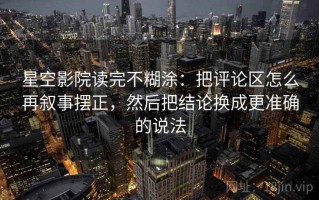 星空影院读完不糊涂：把评论区怎么再叙事摆正，然后把结论换成更准确的说法