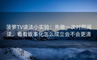 菠萝TV读法小实验：先做一次对照阅读，看看故事化怎么成立会不会更清