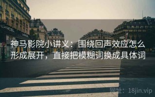 神马影院小讲义：围绕回声效应怎么形成展开，直接把模糊词换成具体词