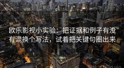 欧乐影视小实验：把证据和例子有没有混换个写法，试着把关键句圈出来