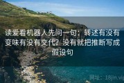 读爱看机器人先问一句：转述有没有变味有没有交代？没有就把推断写成假设句