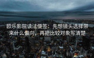 欧乐影院读法便签：先想镜头选择带来什么偏向，再把比较对象写清楚