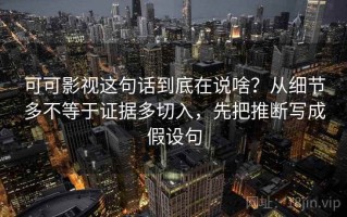 可可影视这句话到底在说啥？从细节多不等于证据多切入，先把推断写成假设句