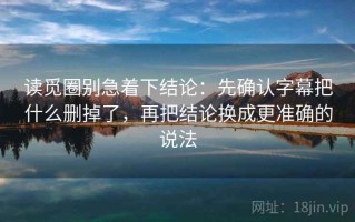 读觅圈别急着下结论：先确认字幕把什么删掉了，再把结论换成更准确的说法