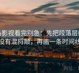 神马影视看完别急：先把段落层级有没有混捋顺，再画一条时间线