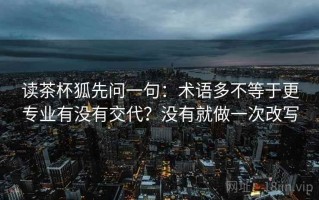 读茶杯狐先问一句：术语多不等于更专业有没有交代？没有就做一次改写