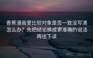 香蕉漫画里比较对象是否一致没写清怎么办？先把结论换成更准确的说法再往下读