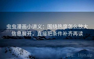 虫虫漫画小讲义：围绕热度怎么放大信息展开，直接把条件补齐再读