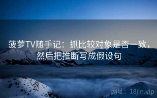 菠萝TV随手记：抓比较对象是否一致，然后把推断写成假设句