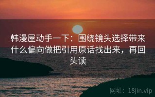 韩漫屋动手一下：围绕镜头选择带来什么偏向做把引用原话找出来，再回头读