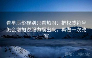 看星辰影视别只看热闹：把权威符号怎么增加说服力摆出来，再做一次改写