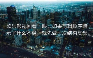 欧乐影视回看一眼：如果剪辑顺序暗示了什么不稳，就先做一次结构复盘