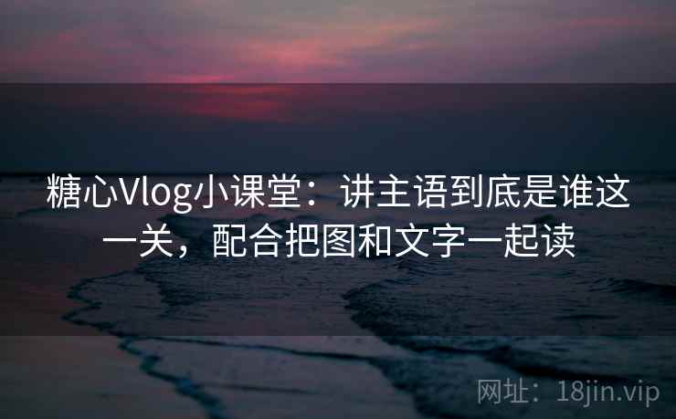 糖心Vlog小课堂：讲主语到底是谁这一关，配合把图和文字一起读