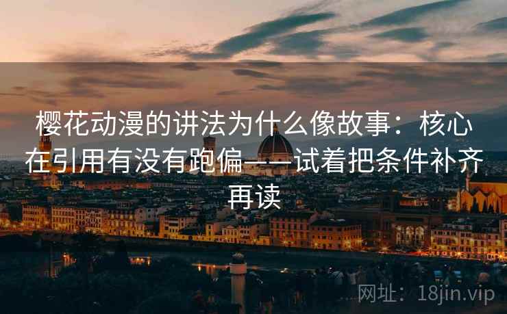樱花动漫的讲法为什么像故事：核心在引用有没有跑偏——试着把条件补齐再读