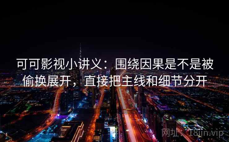 可可影视小讲义：围绕因果是不是被偷换展开，直接把主线和细节分开