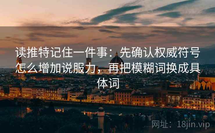 读推特记住一件事：先确认权威符号怎么增加说服力，再把模糊词换成具体词