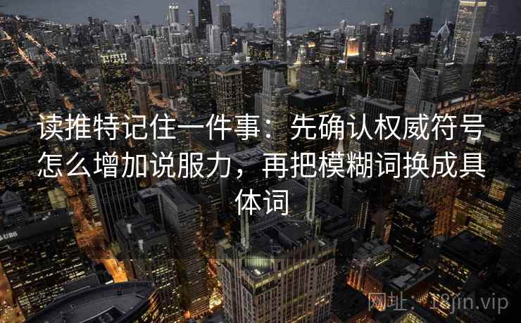 读推特记住一件事：先确认权威符号怎么增加说服力，再把模糊词换成具体词