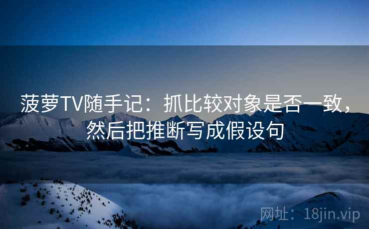 菠萝TV随手记：抓比较对象是否一致，然后把推断写成假设句