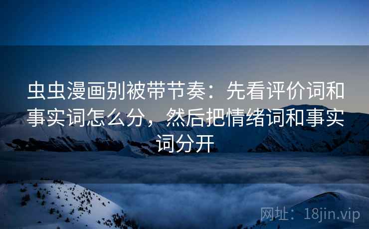 虫虫漫画别被带节奏：先看评价词和事实词怎么分，然后把情绪词和事实词分开