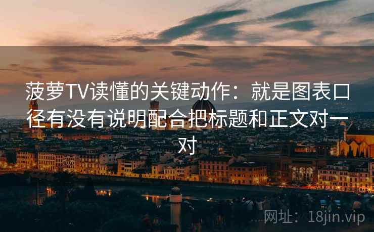菠萝TV读懂的关键动作：就是图表口径有没有说明配合把标题和正文对一对