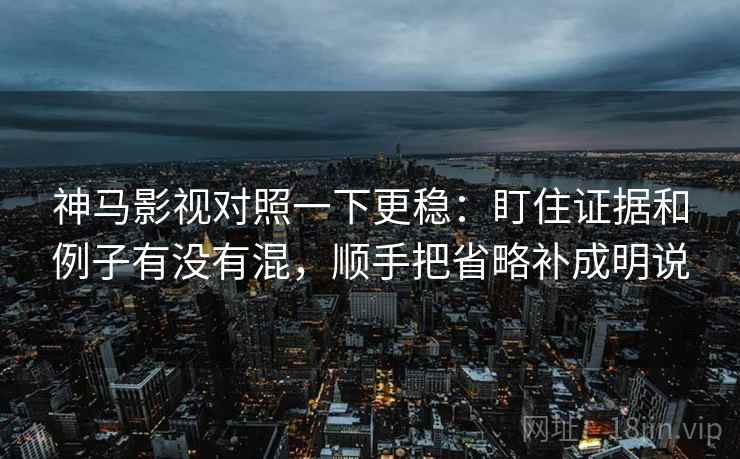 神马影视对照一下更稳：盯住证据和例子有没有混，顺手把省略补成明说