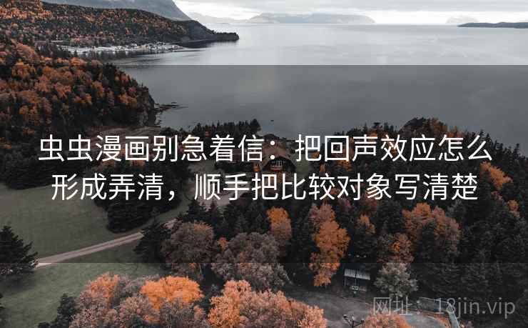 虫虫漫画别急着信：把回声效应怎么形成弄清，顺手把比较对象写清楚