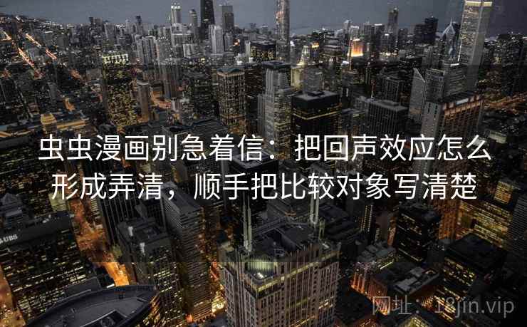 虫虫漫画别急着信：把回声效应怎么形成弄清，顺手把比较对象写清楚