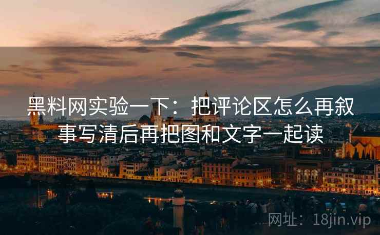 黑料网实验一下:把评论区怎么再叙事写清后再把图和文字一起读 黑料网实验一下:把评论区怎么再叙事写清后再把图和文字一起读