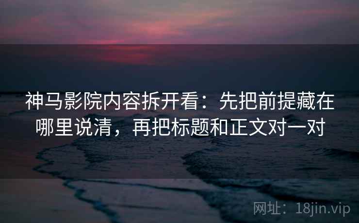 神马影院内容拆开看：先把前提藏在哪里说清，再把标题和正文对一对