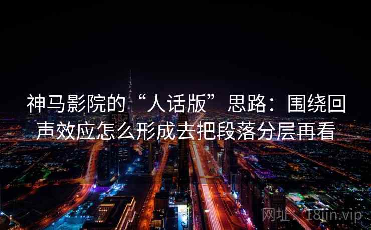 神马影院的“人话版”思路:围绕回声效应怎么形成去把段落分层再看 神马影院的“人话版”思路:围绕回声效应怎么形成去把段落分层再看