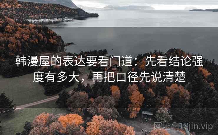 韩漫屋的表达要看门道：先看结论强度有多大，再把口径先说清楚