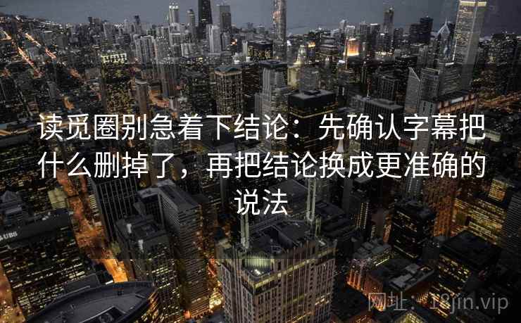 读觅圈别急着下结论：先确认字幕把什么删掉了，再把结论换成更准确的说法