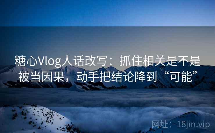 糖心Vlog人话改写：抓住相关是不是被当因果，动手把结论降到“可能”