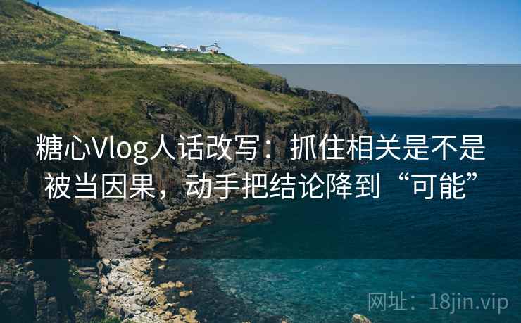 糖心Vlog人话改写：抓住相关是不是被当因果，动手把结论降到“可能”