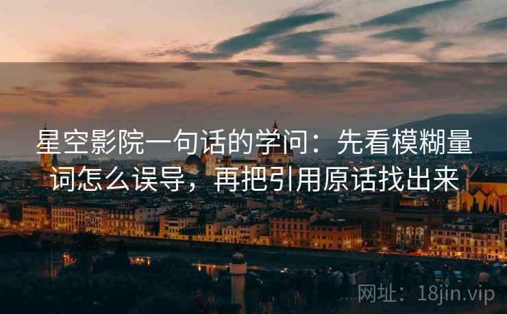 星空影院一句话的学问:先看模糊量词怎么误导,再把引用原话找出来 星空影院一句话的学问:先看模糊量词怎么误导,再把引用原话找出来