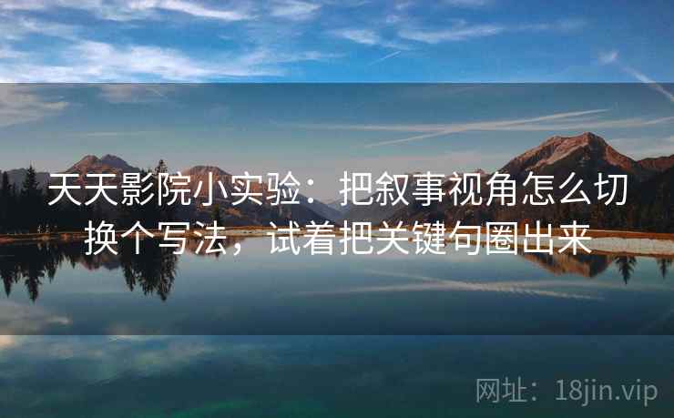 天天影院小实验：把叙事视角怎么切换个写法，试着把关键句圈出来