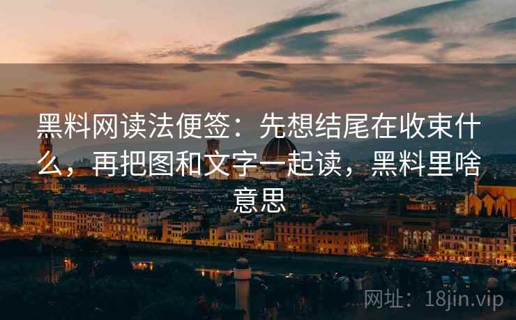 黑料网读法便签：先想结尾在收束什么，再把图和文字一起读，黑料里啥意思