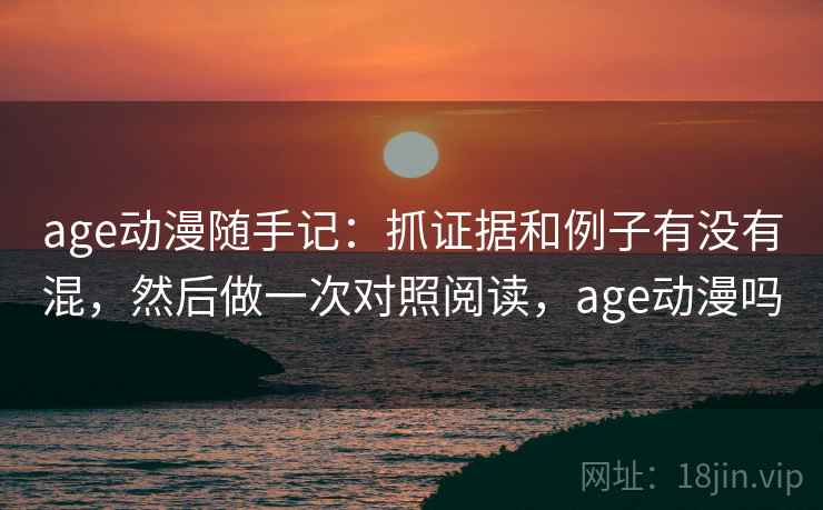 age动漫随手记:抓证据和例子有没有混,然后做一次对照阅读,age动漫吗 age动漫随手记:抓证据和例子有没有混,然后做一次对照阅读,age动漫吗