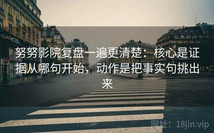 努努影院复盘一遍更清楚:核心是证据从哪句开始,动作是把事实句挑出来 努努影院复盘一遍更清楚:核心是证据从哪句开始,动作是把事实句挑出来